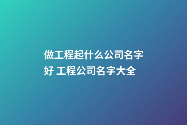 做工程起什么公司名字好 工程公司名字大全-第1張-公司起名-玄機派